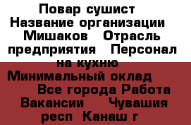 Повар-сушист › Название организации ­ Мишаков › Отрасль предприятия ­ Персонал на кухню › Минимальный оклад ­ 35 000 - Все города Работа » Вакансии   . Чувашия респ.,Канаш г.